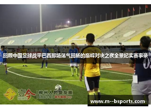 回顾中国足球战平巴西那场荡气回肠的巅峰对决之夜全景纪实赛事录