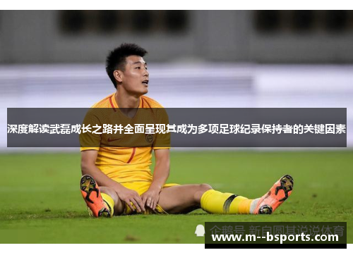 深度解读武磊成长之路并全面呈现其成为多项足球纪录保持者的关键因素