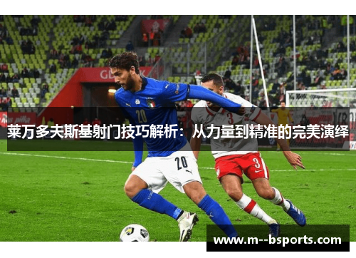莱万多夫斯基射门技巧解析：从力量到精准的完美演绎