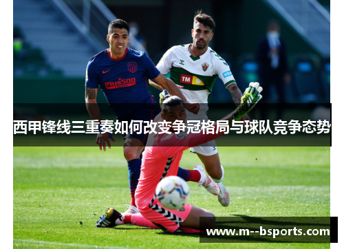 西甲锋线三重奏如何改变争冠格局与球队竞争态势
