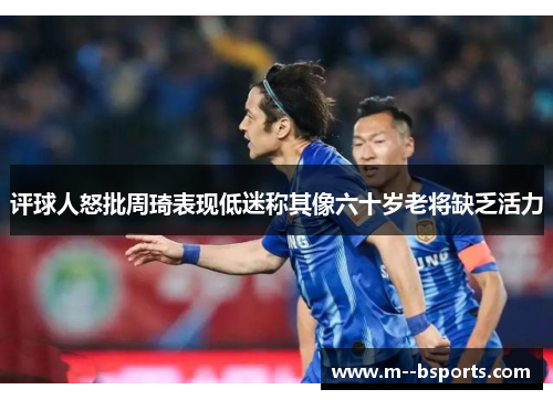 评球人怒批周琦表现低迷称其像六十岁老将缺乏活力