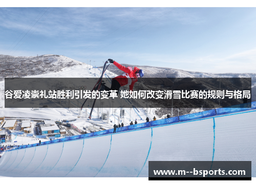 谷爱凌崇礼站胜利引发的变革 她如何改变滑雪比赛的规则与格局