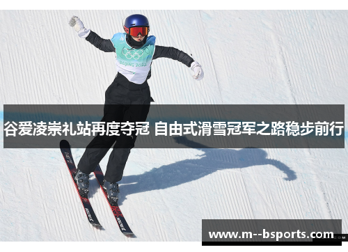 谷爱凌崇礼站再度夺冠 自由式滑雪冠军之路稳步前行