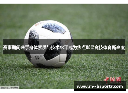赛事期间选手身体素质与技术水平成为焦点彰显竞技体育新高度