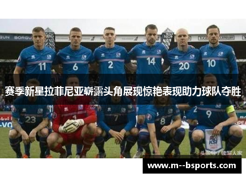 赛季新星拉菲尼亚崭露头角展现惊艳表现助力球队夺胜