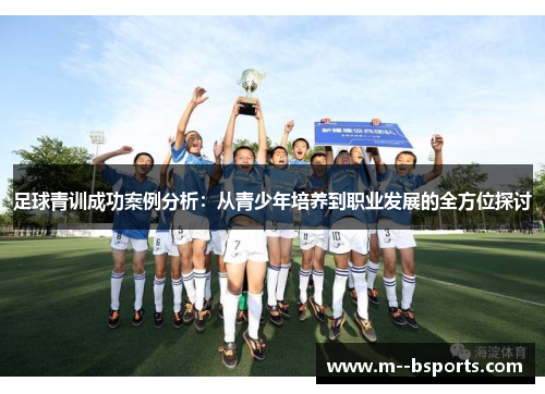 足球青训成功案例分析:从青少年培养到职业发展的全方位探讨 足球青训成功案例分析:从青少年培养到职业发展的全方位探讨