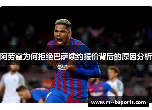 阿劳霍为何拒绝巴萨续约报价背后的原因分析 阿劳霍为何拒绝巴萨续约报价背后的原因分析