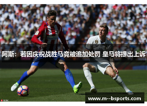 阿斯：若因庆祝战胜马竞被追加处罚 皇马将提出上诉