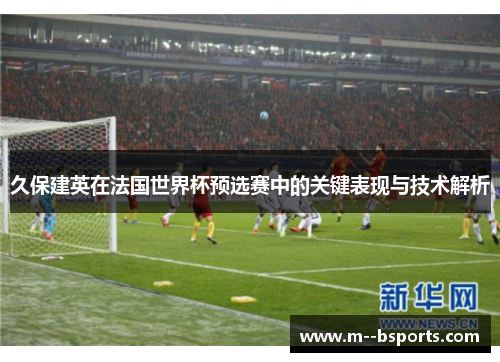 久保建英在法国世界杯预选赛中的关键表现与技术解析 久保建英在法国世界杯预选赛中的关键表现与技术解析