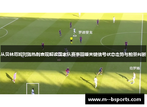从贝林厄姆对阵热刺表现解读国家队赛事回暖关键信号状态走势与前景判断