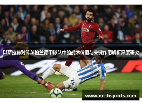 以萨拉赫对阵英格兰德甲球队中的战术价值与关键作用解析深度研究 以萨拉赫对阵英格兰德甲球队中的战术价值与关键作用解析深度研究