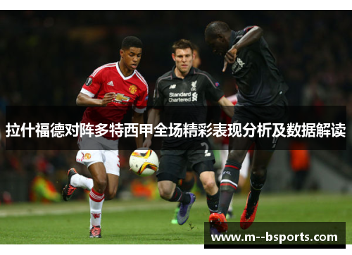拉什福德对阵多特西甲全场精彩表现分析及数据解读 拉什福德对阵多特西甲全场精彩表现分析及数据解读