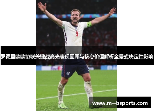 罗德里欧欧协联关键战高光表现回顾与核心价值解析全景式决定性影响 罗德里欧欧协联关键战高光表现回顾与核心价值解析全景式决定性影响