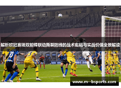 解析欧冠赛场双前锋联动撕裂防线的战术密码与实战价值全景解读 解析欧冠赛场双前锋联动撕裂防线的战术密码与实战价值全景解读