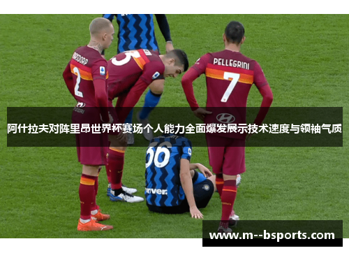 阿什拉夫对阵里昂世界杯赛场个人能力全面爆发展示技术速度与领袖气质 阿什拉夫对阵里昂世界杯赛场个人能力全面爆发展示技术速度与领袖气质