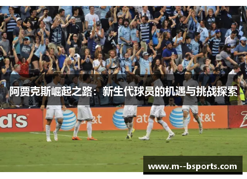 阿贾克斯崛起之路:新生代球员的机遇与挑战探索 阿贾克斯崛起之路:新生代球员的机遇与挑战探索