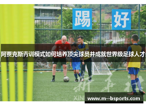 阿贾克斯青训模式如何培养顶尖球员并成就世界级足球人才 阿贾克斯青训模式如何培养顶尖球员并成就世界级足球人才