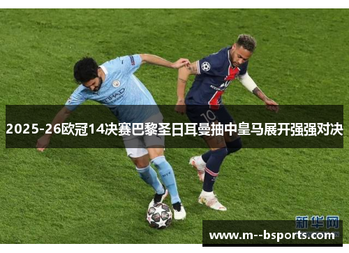 2025-26欧冠14决赛巴黎圣日耳曼抽中皇马展开强强对决