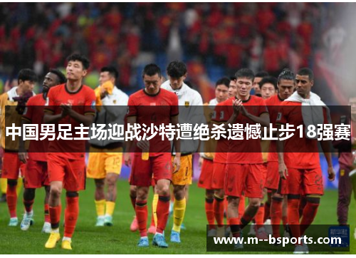 中国男足主场迎战沙特遭绝杀遗憾止步18强赛
