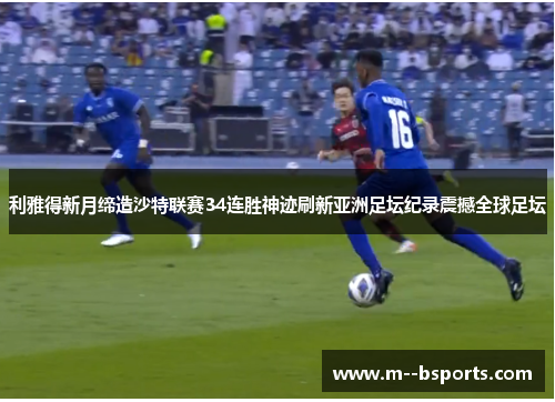 利雅得新月缔造沙特联赛34连胜神迹刷新亚洲足坛纪录震撼全球足坛