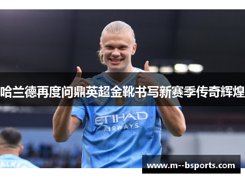 哈兰德再度问鼎英超金靴书写新赛季传奇辉煌