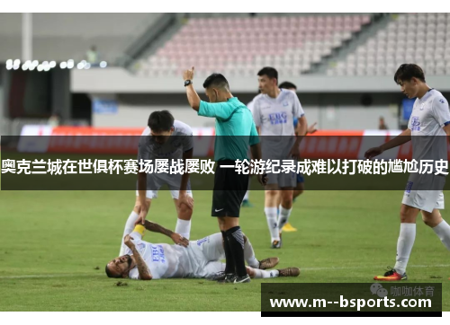 奥克兰城在世俱杯赛场屡战屡败 一轮游纪录成难以打破的尴尬历史