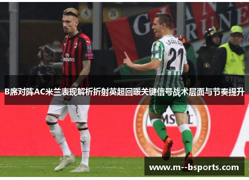 B席对阵AC米兰表现解析折射英超回暖关键信号战术层面与节奏提升 B席对阵AC米兰表现解析折射英超回暖关键信号战术层面与节奏提升