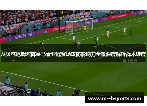 从贝林厄姆对阵皇马看亚冠赛场攻防影响力全景深度解析战术维度 从贝林厄姆对阵皇马看亚冠赛场攻防影响力全景深度解析战术维度